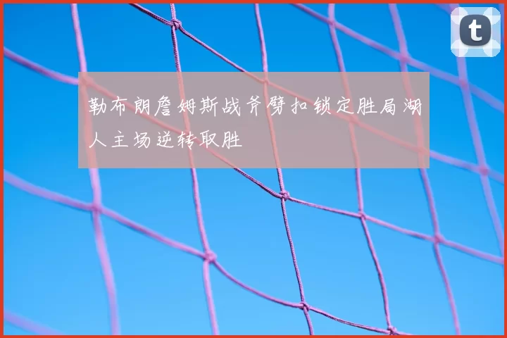 勒布朗詹姆斯战斧劈扣锁定胜局湖人主场逆转取胜