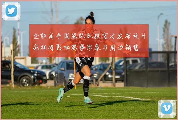 全职高手国家队队服官方发布设计亮相将影响赛事形象与周边销售