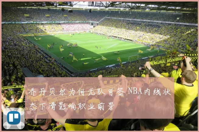 乔丹贝尔为何无队可签 NBA内线状态下滑影响职业前景