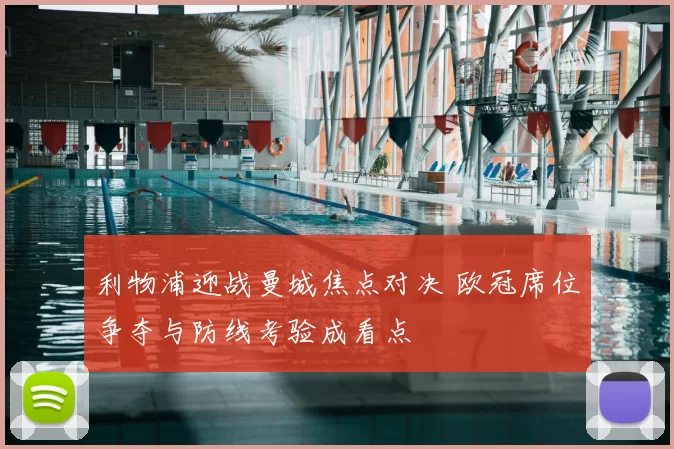 利物浦迎战曼城焦点对决 欧冠席位争夺与防线考验成看点