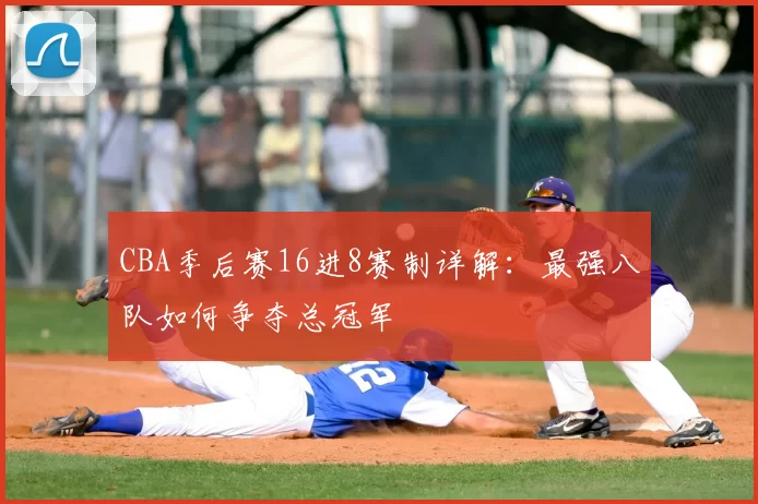 CBA季后赛16进8赛制详解:最强八队如何争夺总冠军