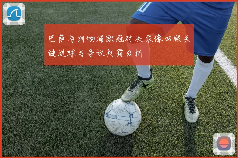 巴萨与利物浦欧冠对决录像回顾关键进球与争议判罚分析