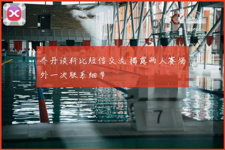 乔丹谈科比短信交流 揭露两人赛场外一次联系细节