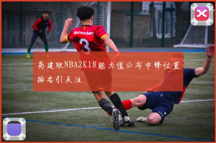 易建联NBA2K18能力值公布中锋位置排名引关注