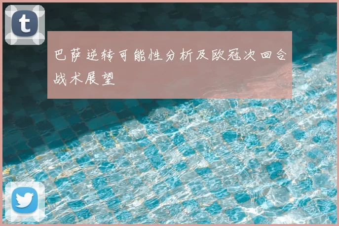 巴萨逆转可能性分析及欧冠次回合战术展望