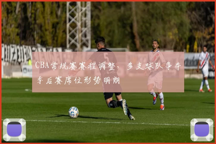 CBA常规赛赛程调整，多支球队争夺季后赛席位形势明朗