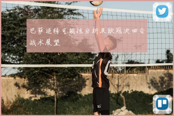 巴萨逆转可能性分析及欧冠次回合战术展望