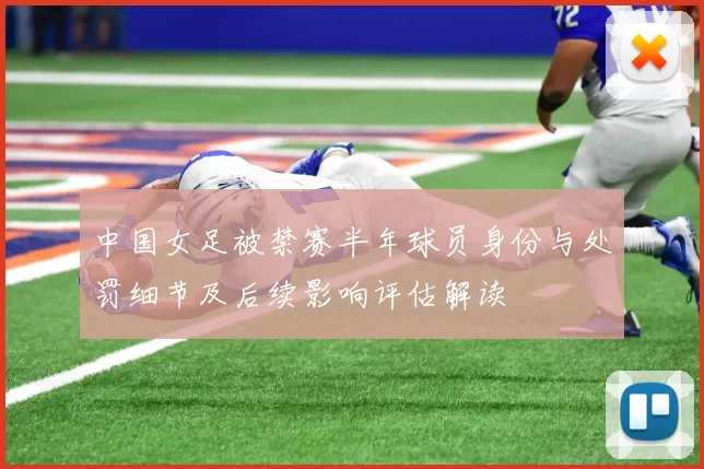 中国女足被禁赛半年球员身份与处罚细节及后续影响评估解读