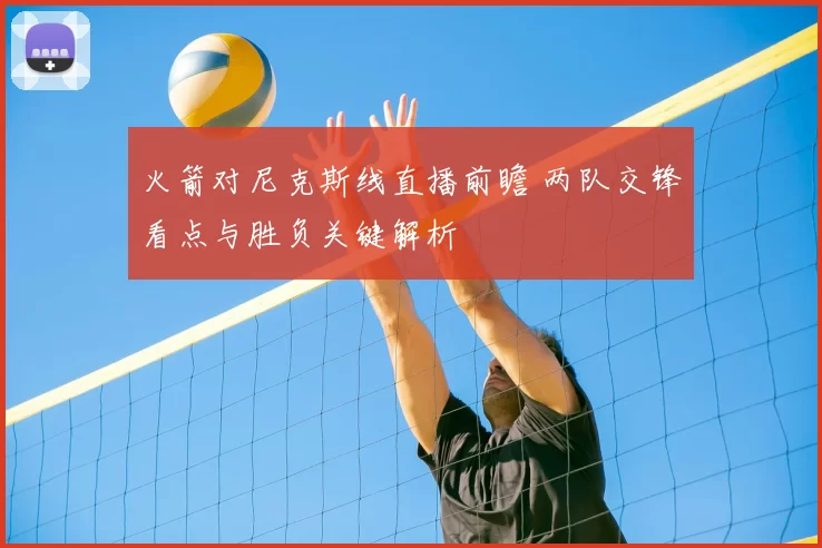 火箭对尼克斯线直播前瞻 两队交锋看点与胜负关键解析