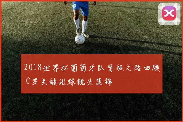 2018世界杯葡萄牙队晋级之路回顾 C罗关键进球镜头集锦