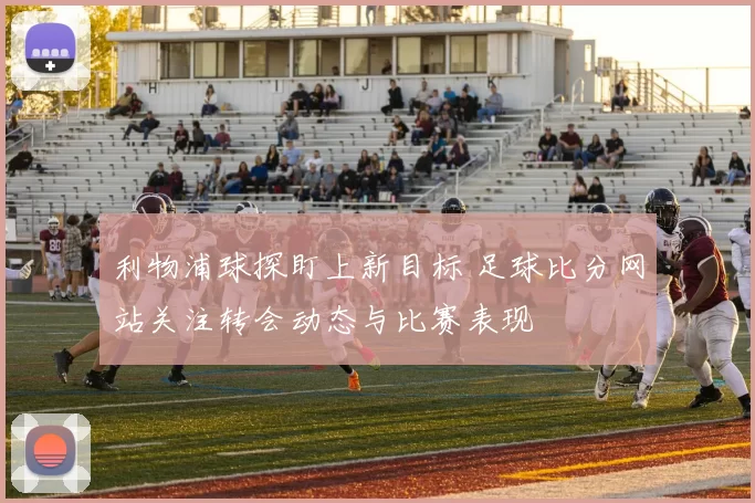 利物浦球探盯上新目标 足球比分网站关注转会动态与比赛表现