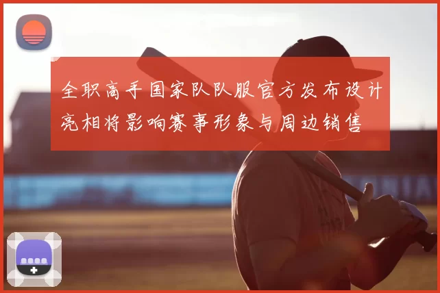 全职高手国家队队服官方发布设计亮相将影响赛事形象与周边销售