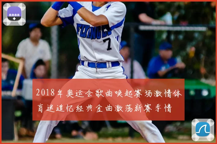 2018年奥运会歌曲唤起赛场激情体育迷追忆经典金曲激荡新赛季情