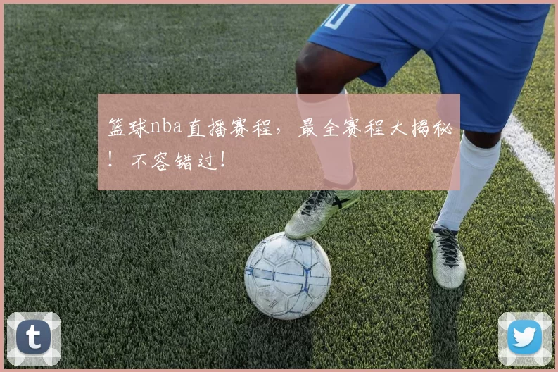 篮球nba直播赛程，最全赛程大揭秘！不容错过！