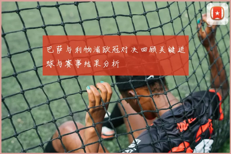 巴萨与利物浦欧冠对决回顾关键进球与赛事结果分析