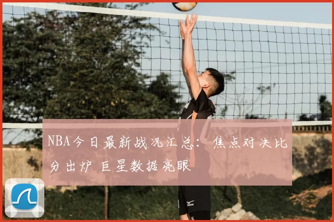 NBA今日最新战况汇总：焦点对决比分出炉 巨星数据亮眼