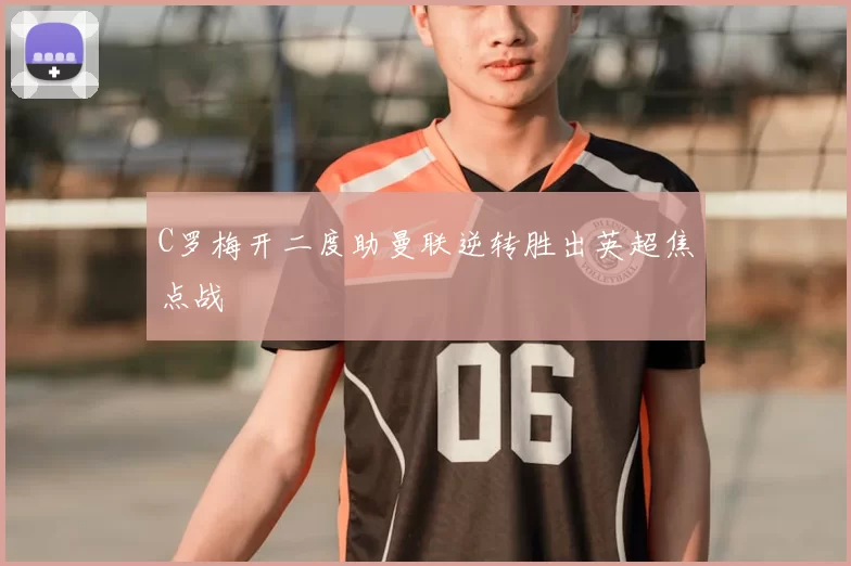 C罗梅开二度助曼联逆转胜出英超焦点战