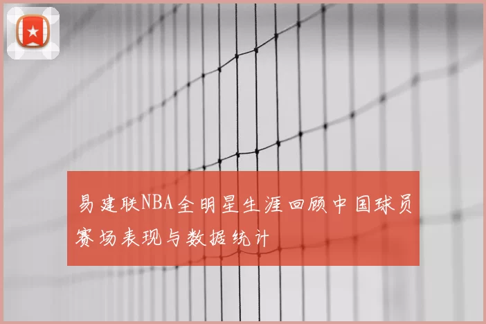 易建联NBA全明星生涯回顾中国球员赛场表现与数据统计