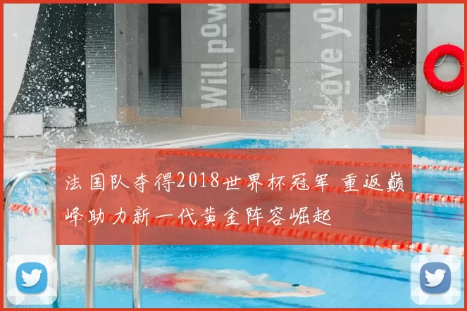 法国队夺得2018世界杯冠军 重返巅峰助力新一代黄金阵容崛起