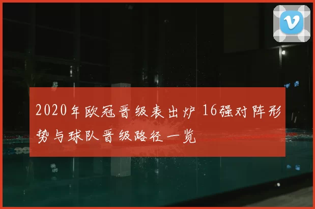 2020年欧冠晋级表出炉 16强对阵形势与球队晋级路径一览