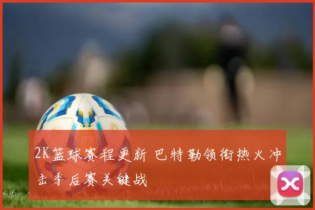 2K篮球赛程更新 巴特勒领衔热火冲击季后赛关键战