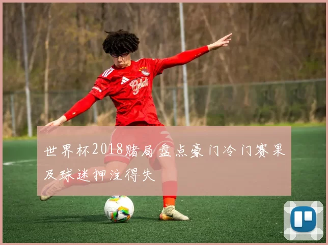 世界杯2018赌局盘点豪门冷门赛果及球迷押注得失