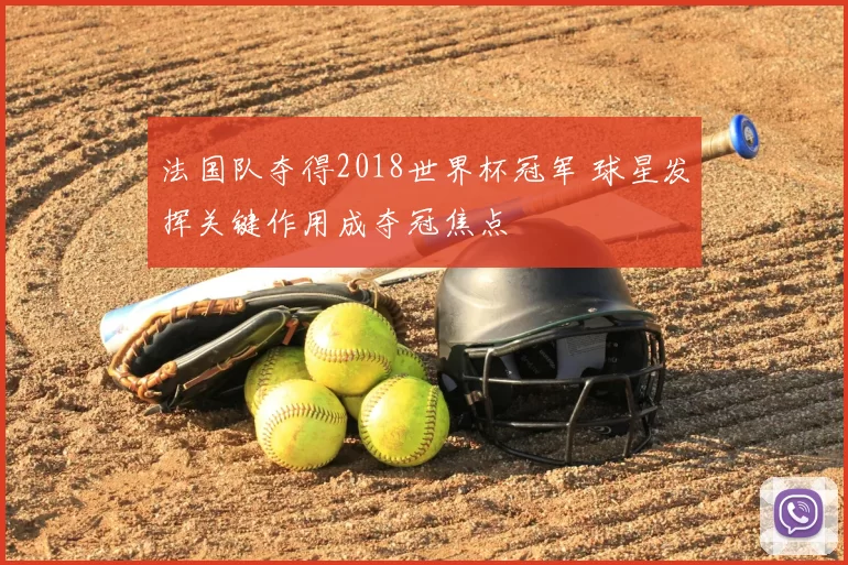 法国队夺得2018世界杯冠军 球星发挥关键作用成夺冠焦点
