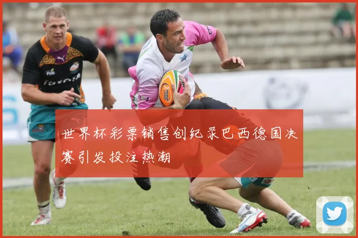 世界杯彩票销售创纪录巴西德国决赛引发投注热潮