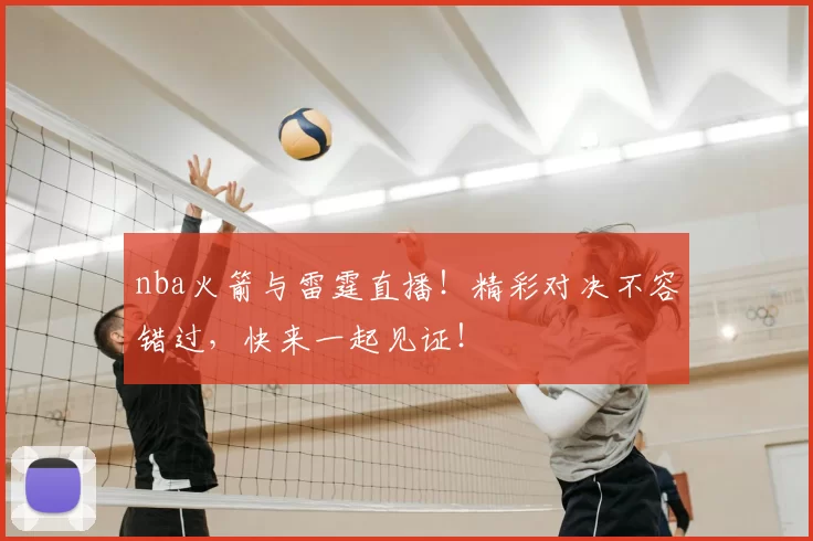 nba火箭与雷霆直播！精彩对决不容错过，快来一起见证！