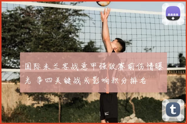 国际米兰客战意甲强敌赛前伤情曝光 争四关键战或影响积分排名