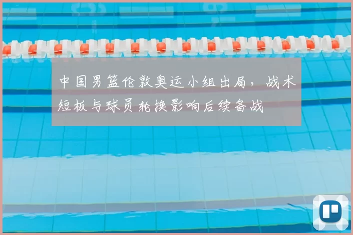 中国男篮伦敦奥运小组出局,战术短板与球员轮换影响后续备战