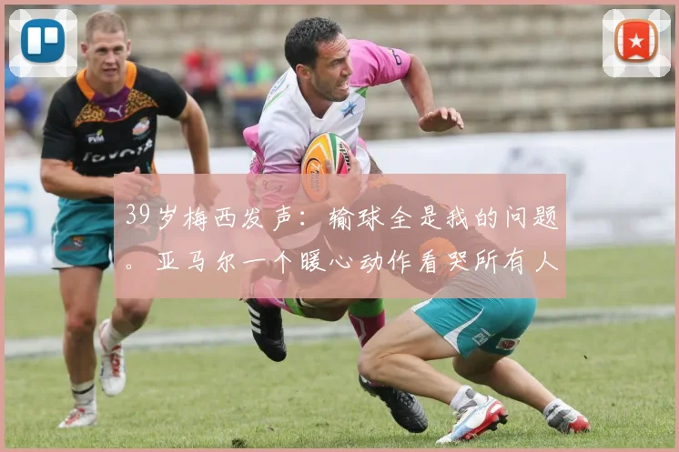 39岁梅西发声：输球全是我的问题。亚马尔一个暖心动作看哭所有人