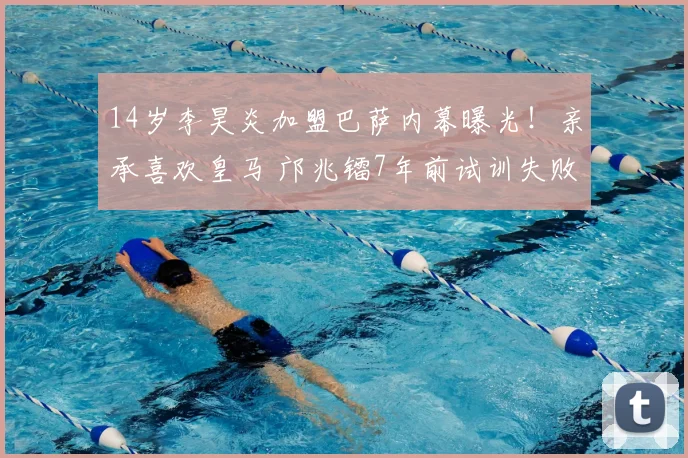 14岁李昊炎加盟巴萨内幕曝光！亲承喜欢皇马 邝兆镭7年前试训失败