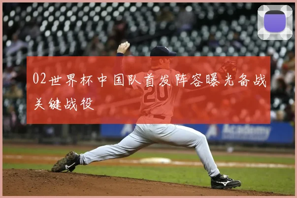 02世界杯中国队首发阵容曝光备战关键战役