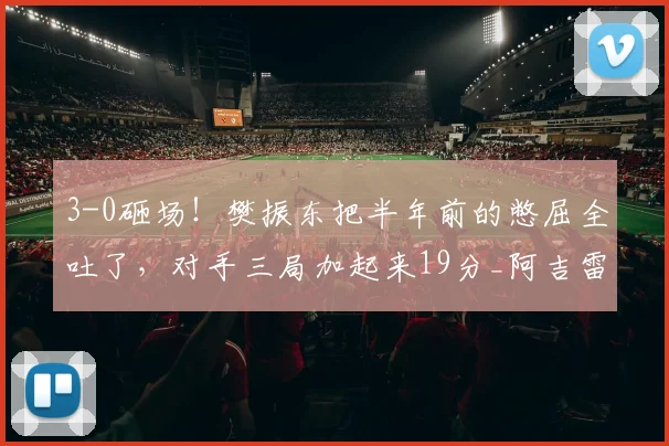 3-0砸场！樊振东把半年前的憋屈全吐了，对手三局加起来19分_阿吉雷_萨尔布吕肯_德甲