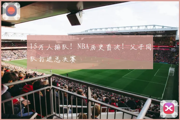 15万人排队！NBA历史首次！父子同队打进总决赛