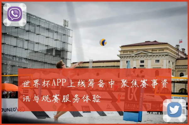 世界杯APP上线筹备中 聚焦赛事资讯与观赛服务体验