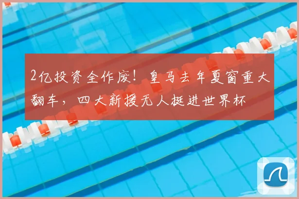 2亿投资全作废！皇马去年夏窗重大翻车，四大新援无人挺进世界杯