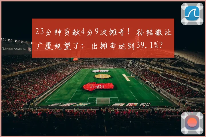 23分钟贡献4分9次摊手！孙铭徽让广厦绝望了：出摊率达到39.1%？