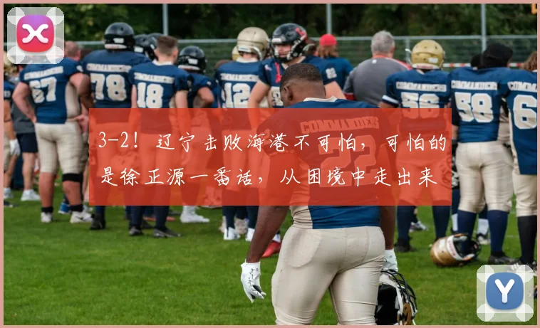 3-2！辽宁击败海港不可怕，可怕的是徐正源一番话，从困境中走出来了_比赛_菲尼奥_本扎