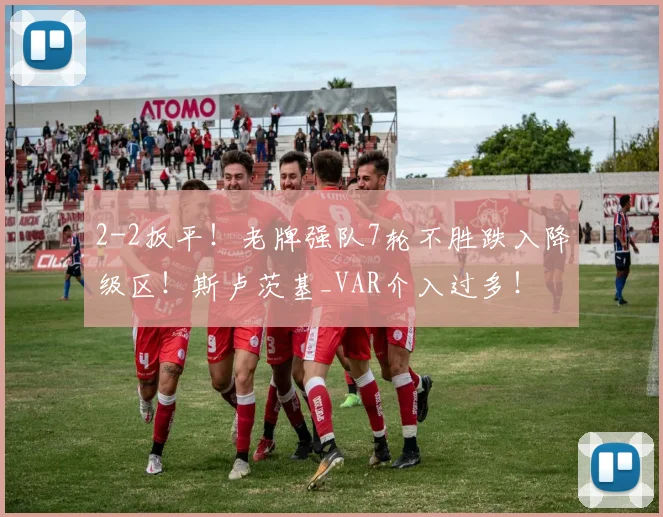 2-2扳平！老牌强队7轮不胜跌入降级区！斯卢茨基_VAR介入过多！