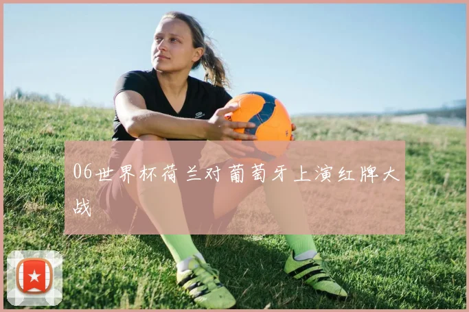 06世界杯荷兰对葡萄牙上演红牌大战