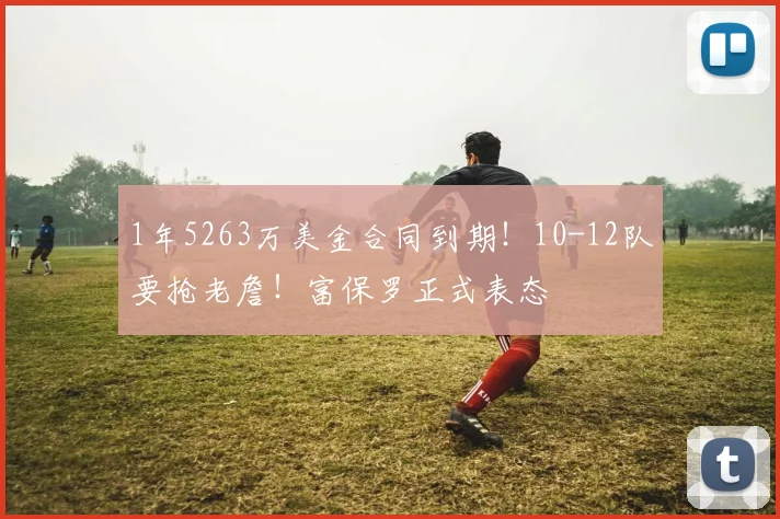 1年5263万美金合同到期!10-12队要抢老詹!富保罗正式表态