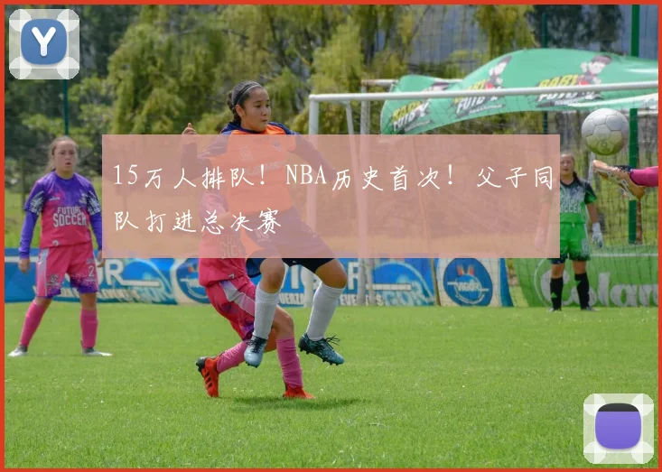 15万人排队！NBA历史首次！父子同队打进总决赛