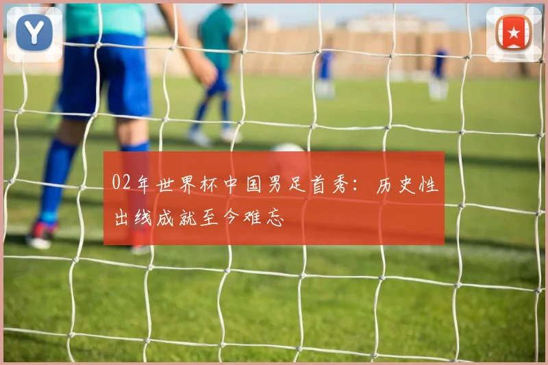 02年世界杯中国男足首秀:历史性出线成就至今难忘