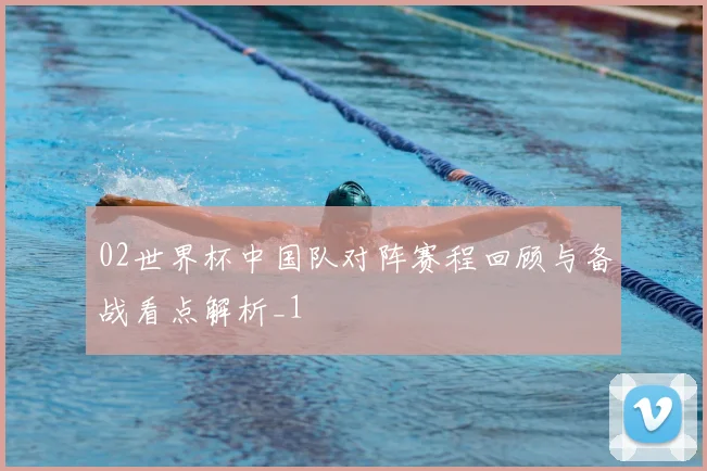 02世界杯中国队对阵赛程回顾与备战看点解析_1